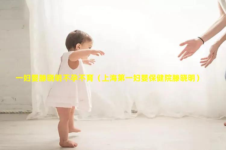 一妇婴滕晓明不孕不育（上海第一妇婴保健院滕晓明）