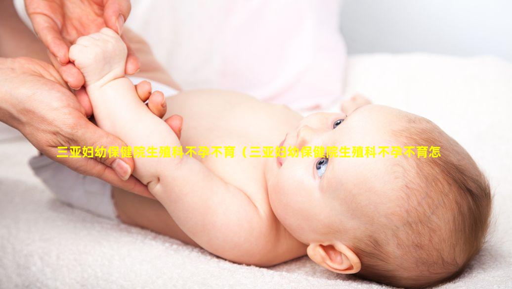 三亚妇幼保健院生殖科不孕不育（三亚妇幼保健院生殖科不孕不育怎么样）