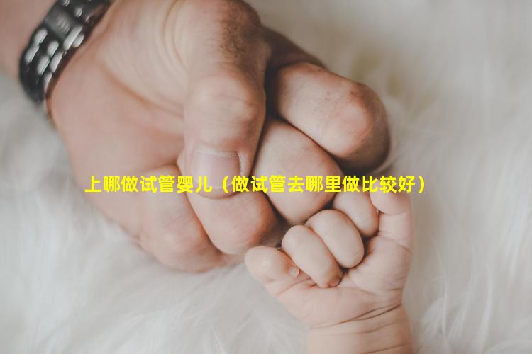 上哪做试管婴儿（做试管去哪里做比较好）