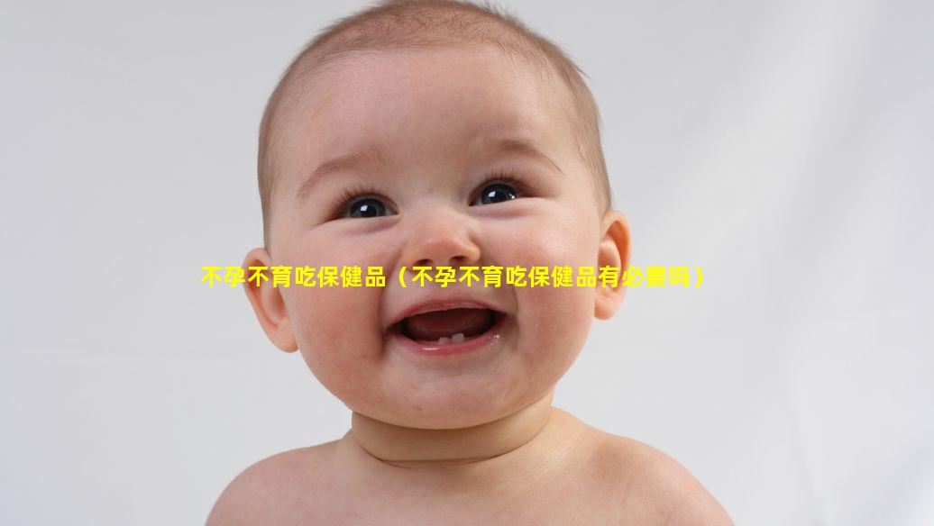 不孕不育吃保健品（不孕不育吃保健品有必要吗）