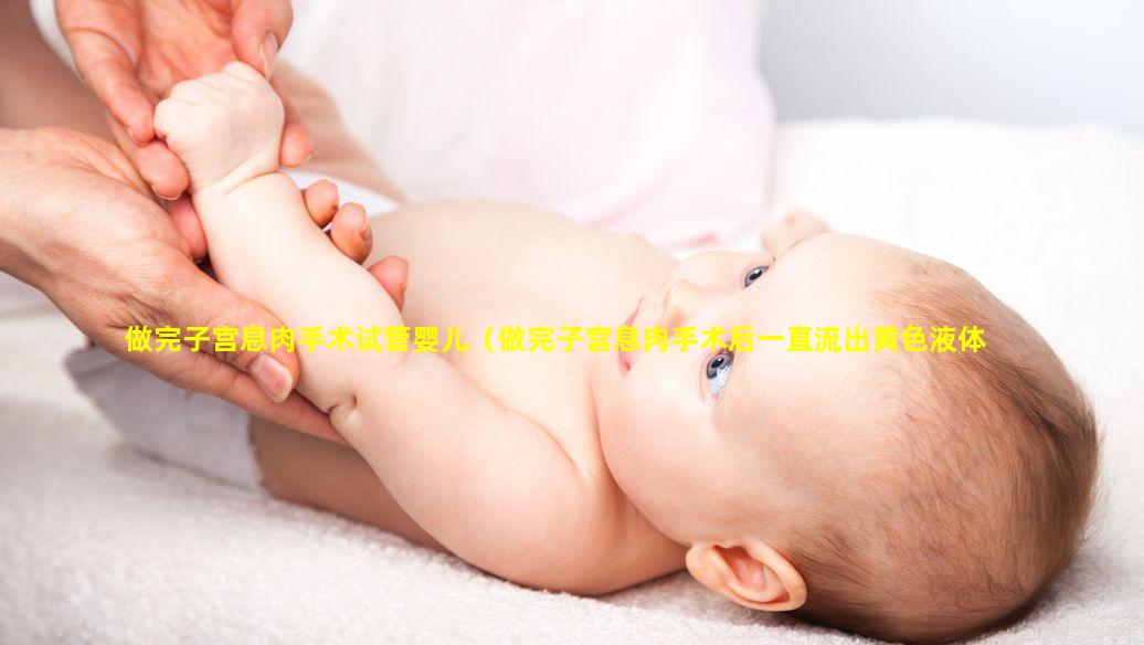 做完子宫息肉手术试管婴儿（做完子宫息肉手术后一直流出黄色液体）