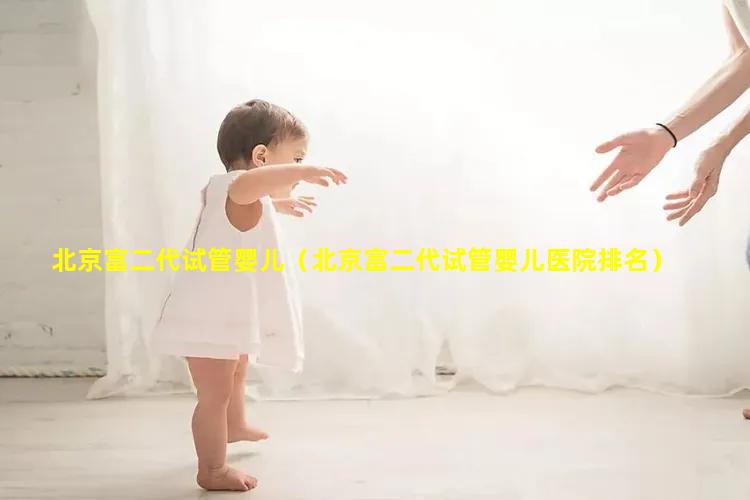 北京富二代试管婴儿（北京富二代试管婴儿医院排名）